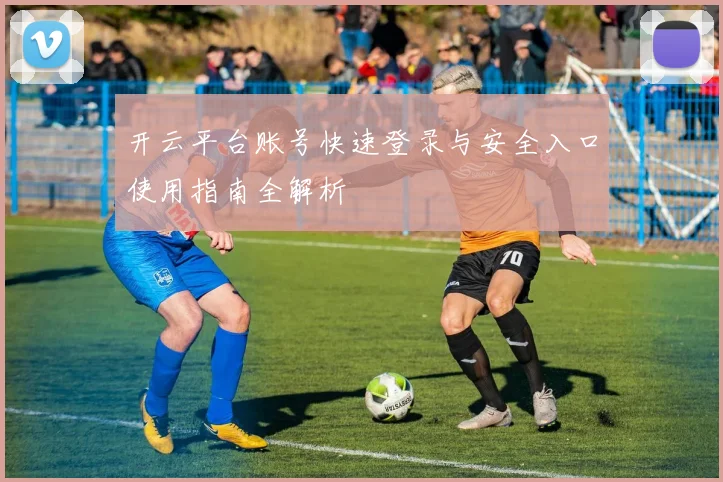 开云平台账号快速登录与安全入口使用指南全解析