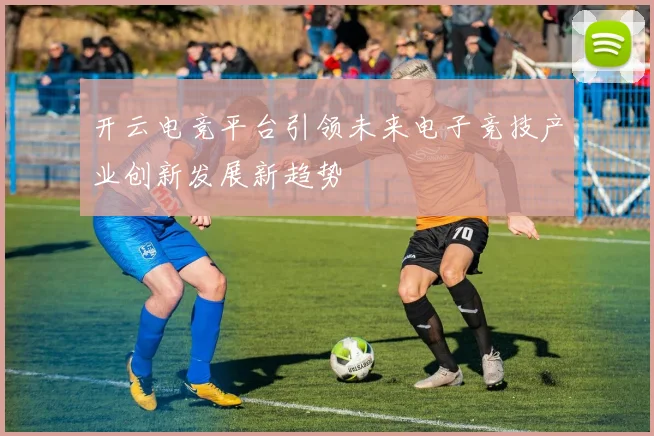 开云电竞平台引领未来电子竞技产业创新发展新趋势