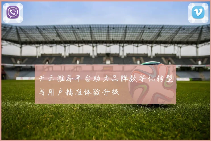 开云推荐平台助力品牌数字化转型与用户精准体验升级